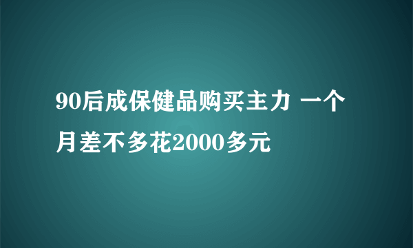 90后成保健品购买主力 一个月差不多花2000多元