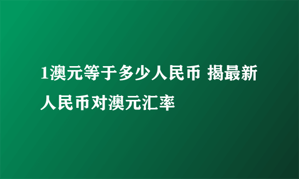 1澳元等于多少人民币 揭最新人民币对澳元汇率