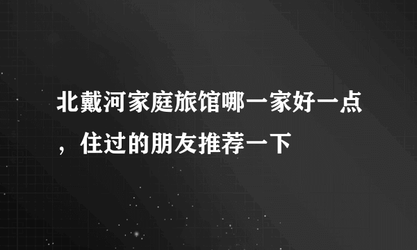 北戴河家庭旅馆哪一家好一点，住过的朋友推荐一下