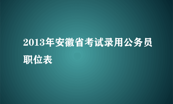 2013年安徽省考试录用公务员职位表