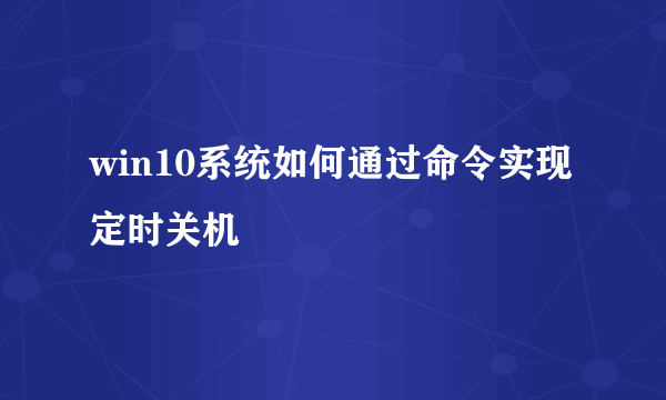 win10系统如何通过命令实现定时关机