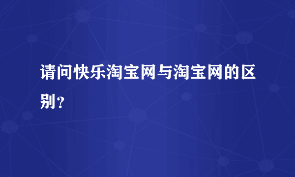 请问快乐淘宝网与淘宝网的区别？