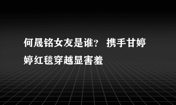 何晟铭女友是谁？ 携手甘婷婷红毯穿越显害羞