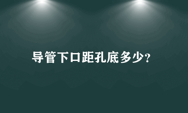 导管下口距孔底多少？