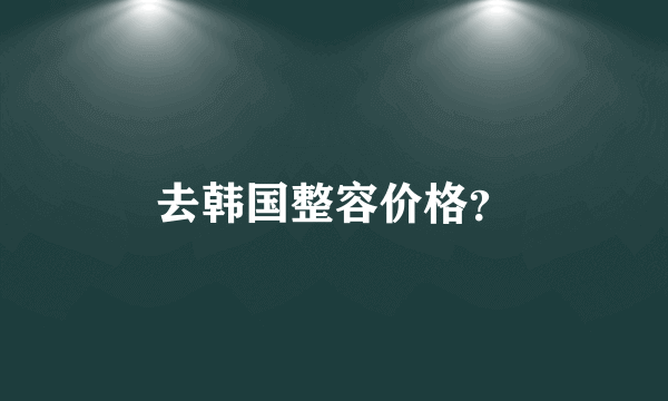 去韩国整容价格？