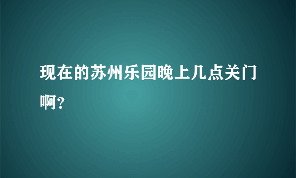 现在的苏州乐园晚上几点关门啊？