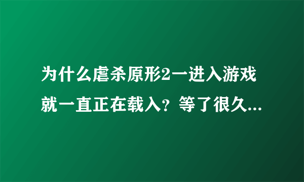 为什么虐杀原形2一进入游戏就一直正在载入？等了很久也是这样啊 求大神帮忙解决啊