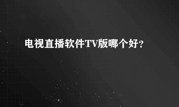 电视直播软件TV版哪个好？