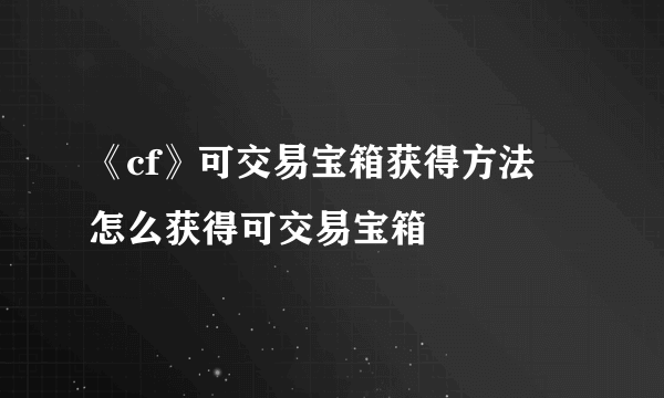 《cf》可交易宝箱获得方法 怎么获得可交易宝箱