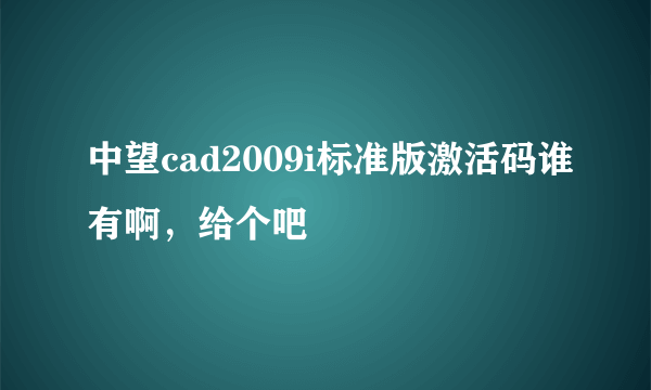 中望cad2009i标准版激活码谁有啊，给个吧