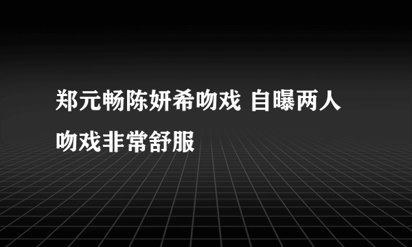 郑元畅陈妍希吻戏 自曝两人吻戏非常舒服