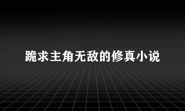 跪求主角无敌的修真小说