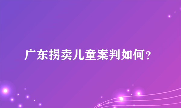 广东拐卖儿童案判如何？