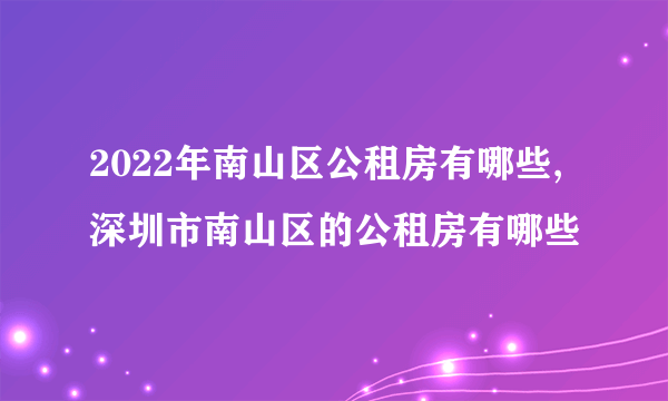 2022年南山区公租房有哪些,深圳市南山区的公租房有哪些