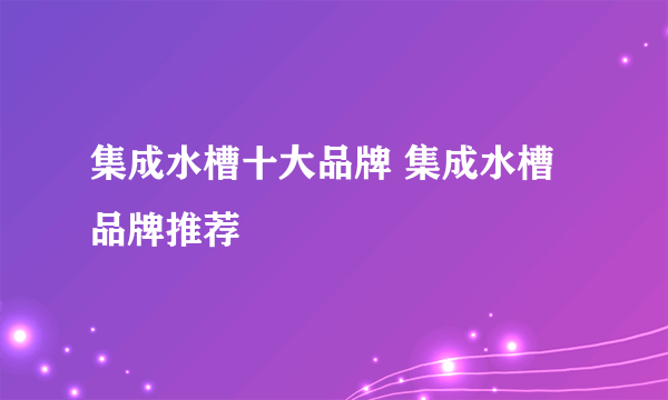 集成水槽十大品牌 集成水槽品牌推荐