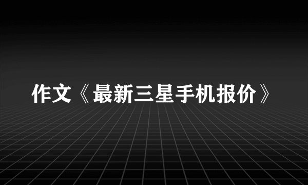 作文《最新三星手机报价》