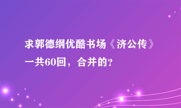 求郭德纲优酷书场《济公传》一共60回，合并的？