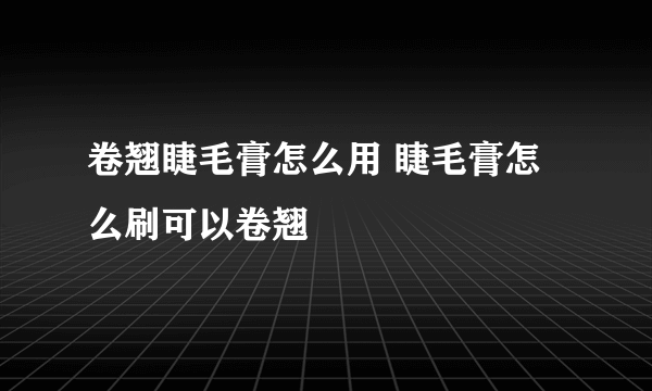 卷翘睫毛膏怎么用 睫毛膏怎么刷可以卷翘