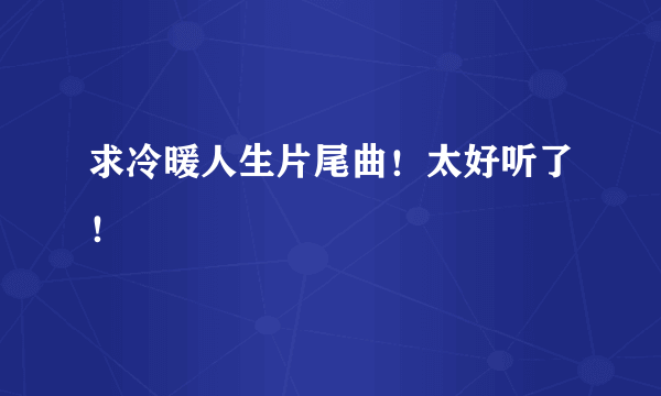 求冷暖人生片尾曲！太好听了！