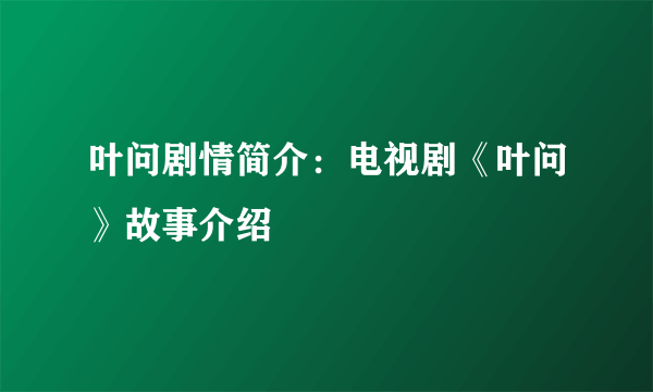 叶问剧情简介：电视剧《叶问》故事介绍