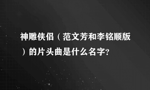 神雕侠侣（范文芳和李铭顺版）的片头曲是什么名字？