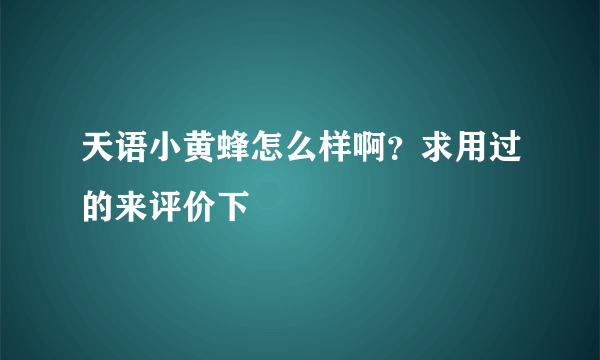 天语小黄蜂怎么样啊？求用过的来评价下