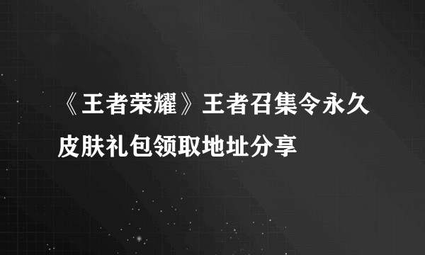 《王者荣耀》王者召集令永久皮肤礼包领取地址分享