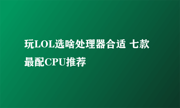 玩LOL选啥处理器合适 七款最配CPU推荐