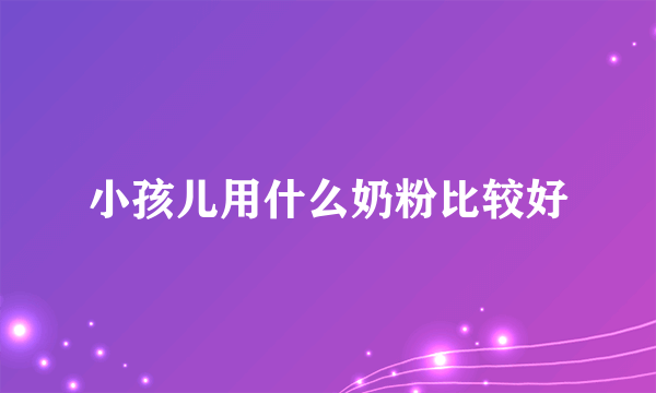 小孩儿用什么奶粉比较好