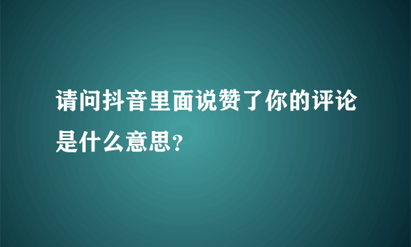 请问抖音里面说赞了你的评论是什么意思？