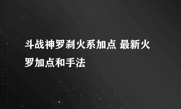 斗战神罗刹火系加点 最新火罗加点和手法