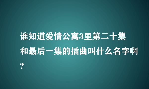 谁知道爱情公寓3里第二十集和最后一集的插曲叫什么名字啊?