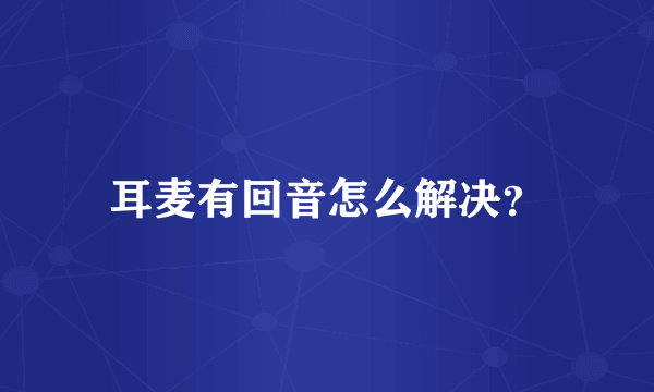 耳麦有回音怎么解决？