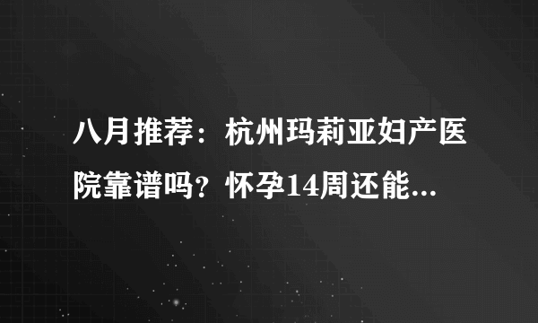 八月推荐：杭州玛莉亚妇产医院靠谱吗？怀孕14周还能做人流吗？