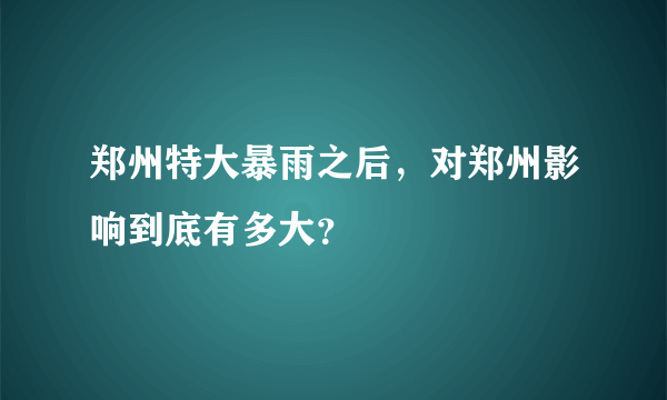 郑州特大暴雨之后，对郑州影响到底有多大？