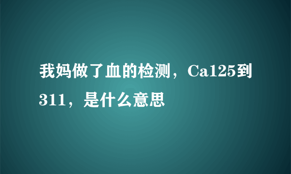 我妈做了血的检测，Ca125到311，是什么意思