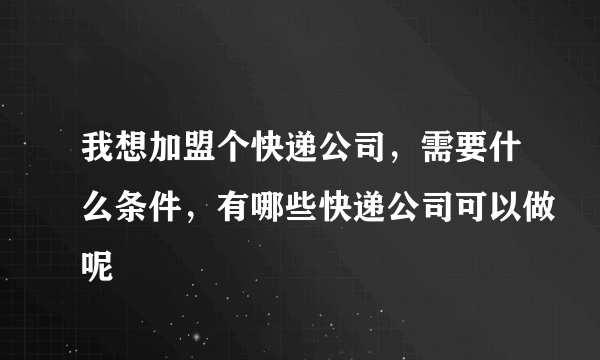 我想加盟个快递公司，需要什么条件，有哪些快递公司可以做呢