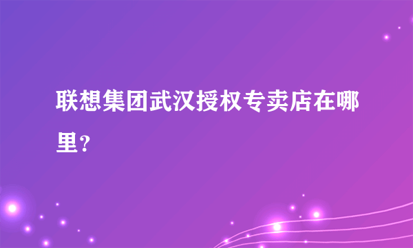 联想集团武汉授权专卖店在哪里？