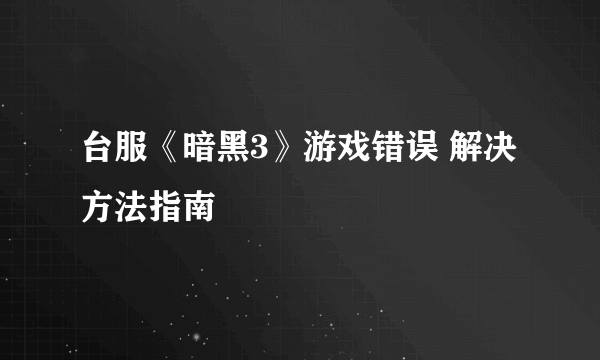 台服《暗黑3》游戏错误 解决方法指南