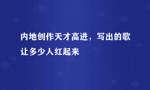 内地创作天才高进，写出的歌让多少人红起来