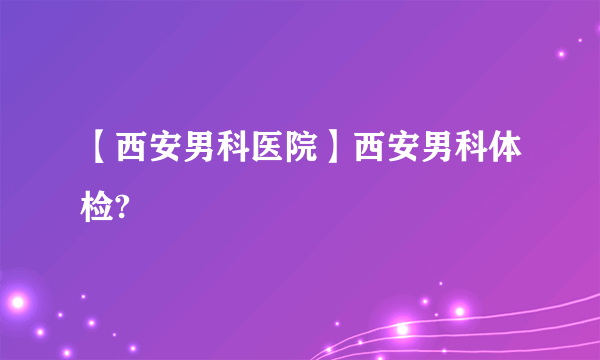 【西安男科医院】西安男科体检?