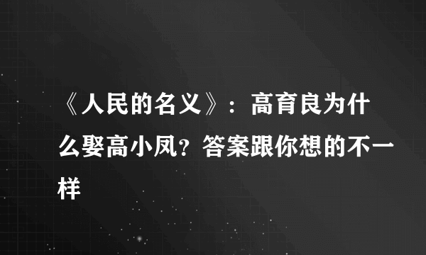 《人民的名义》：高育良为什么娶高小凤？答案跟你想的不一样