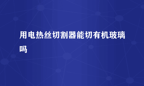 用电热丝切割器能切有机玻璃吗