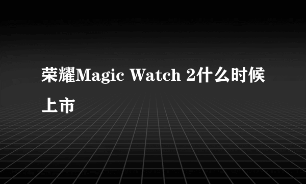 荣耀Magic Watch 2什么时候上市