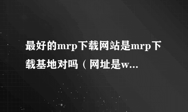 最好的mrp下载网站是mrp下载基地对吗（网址是www.16595.com）？ -----liuli