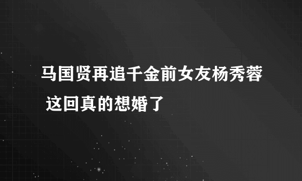 马国贤再追千金前女友杨秀蓉 这回真的想婚了