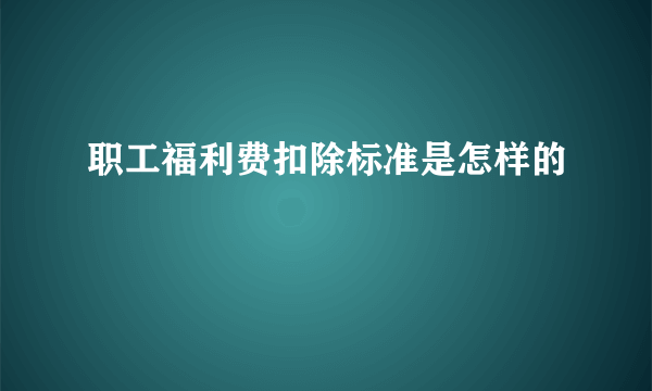 职工福利费扣除标准是怎样的