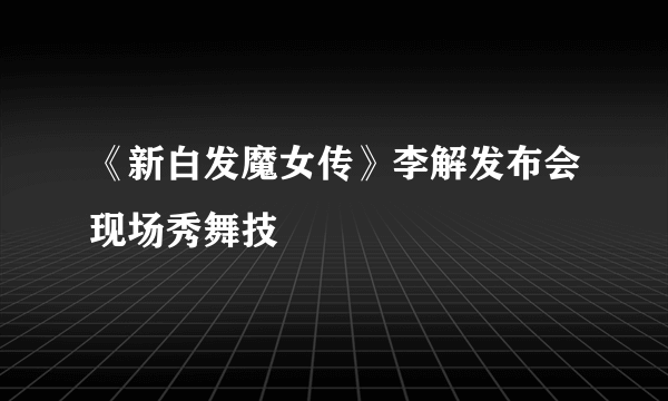 《新白发魔女传》李解发布会现场秀舞技