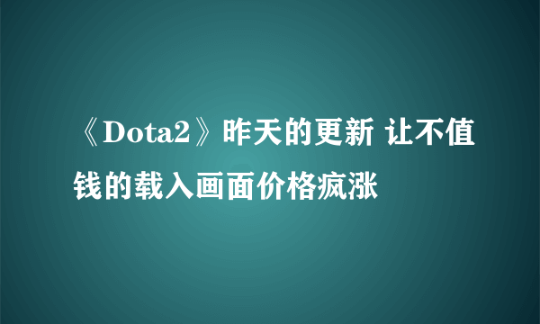 《Dota2》昨天的更新 让不值钱的载入画面价格疯涨