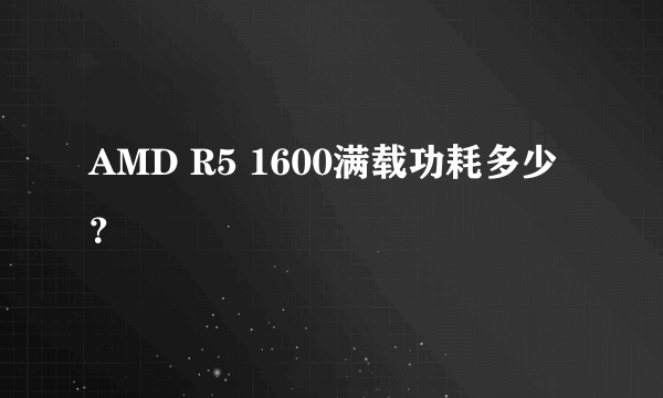 AMD R5 1600满载功耗多少？